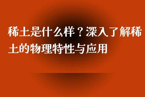 稀土是什么样？深入了解稀土的物理特性与应用_https://www.qdlswl.com_直播_第1张