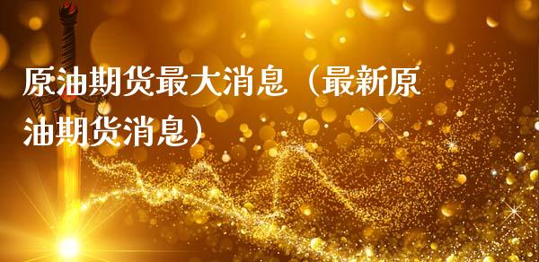 原油期货最大消息（最新原油期货消息）_https://www.qdlswl.com_期货_第1张