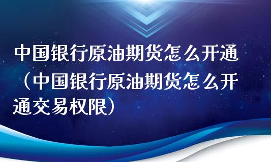 中国银行原油期货怎么开通（中国银行原油期货怎么开通交易权限）_https://www.qdlswl.com_期货_第1张