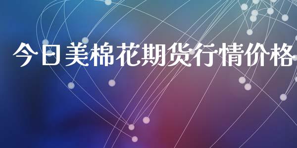 今日美棉花期货行情价格_https://www.qdlswl.com_期货_第1张