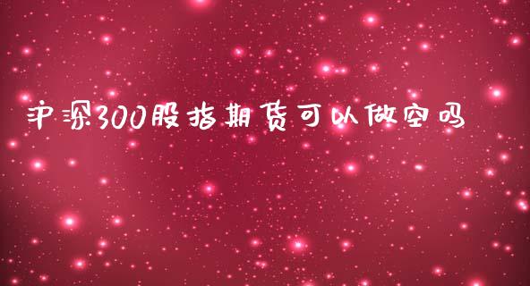 沪深300股指期货可以做空吗_https://www.qdlswl.com_期货_第1张