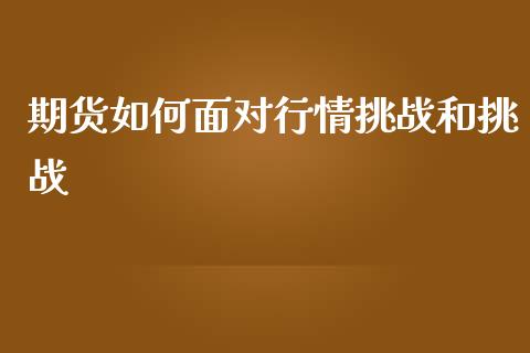 期货如何面对行情挑战和挑战_https://www.qdlswl.com_直播_第1张
