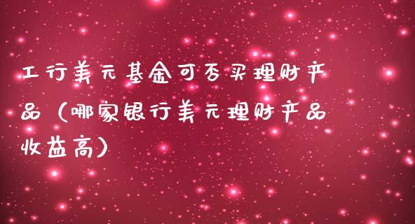 工行美元基金可否买理财产品（哪家银行美元理财产品收益高）_https://www.qdlswl.com_理财_第1张