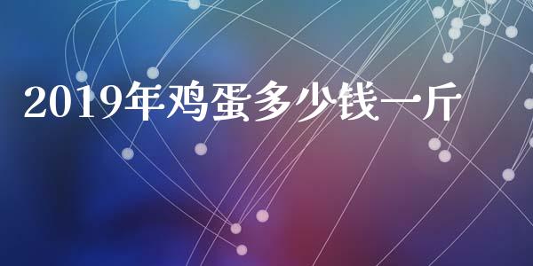 2019年鸡蛋多少钱一斤_https://www.qdlswl.com_期货_第1张