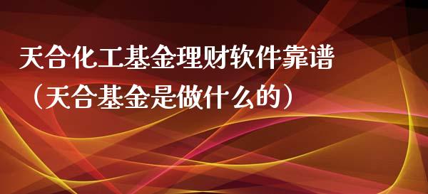 天合化工基金理财软件靠谱（天合基金是做什么的）_https://www.qdlswl.com_理财_第1张