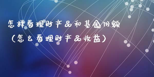 怎样看理财产品和基金份额（怎么看理财产品收益）_https://www.qdlswl.com_基金_第1张