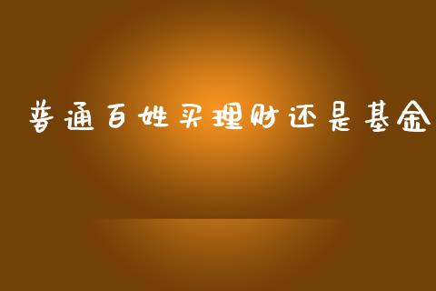 普通百姓买理财还是基金_https://www.qdlswl.com_理财_第1张