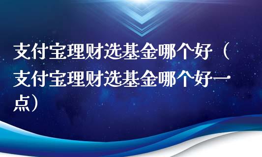 支付宝理财选基金哪个好（支付宝理财选基金哪个好一点）_https://www.qdlswl.com_基金_第1张