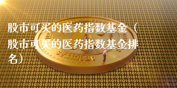 股市可买的医药指数基金（股市可买的医药指数基金排名）_https://www.qdlswl.com_基金_第1张