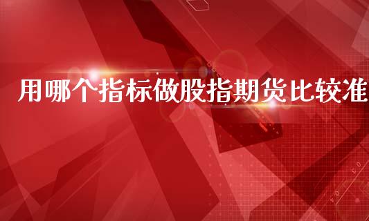 用哪个指标做股指期货比较准_https://www.qdlswl.com_股指_第1张