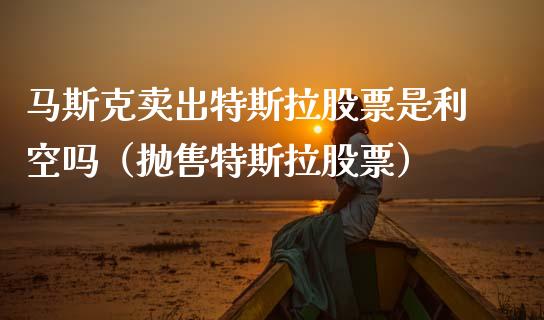 马斯克卖出特斯拉股票是利空吗（抛售特斯拉股票）_https://www.qdlswl.com_内盘_第1张