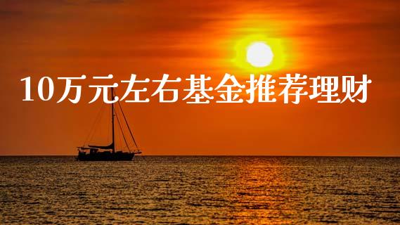 10万元左右基金推荐理财_https://www.qdlswl.com_理财_第1张