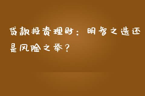 贷款投资理财：明智之选还是风险之举？_https://www.qdlswl.com_外盘_第1张