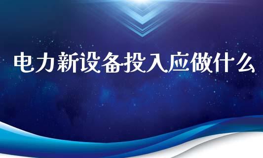 电力新设备投入应做什么_基金_第1张_青岛财经网 电力新设备投入应做什么_https://www.qdlswl.com_基金_第1张