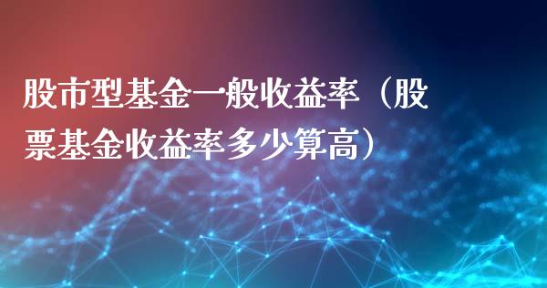 股市型基金一般收益率（股票基金收益率多少算高）_https://www.qdlswl.com_基金_第1张