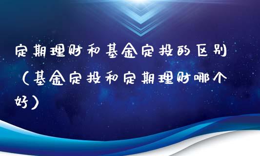 定期理财和基金定投的区别（基金定投和定期理财哪个好）_https://www.qdlswl.com_基金_第1张