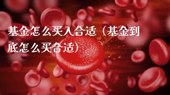 基金怎么买入合适（基金到底怎么买合适）_https://www.qdlswl.com_理财_第1张