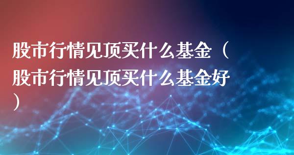 股市行情见顶买什么基金（股市行情见顶买什么基金好）_https://www.qdlswl.com_理财_第1张