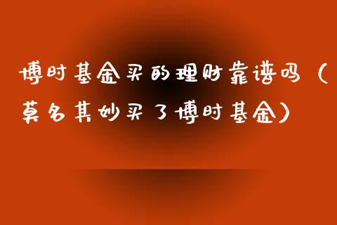 博时基金买的理财靠谱吗（莫名其妙买了博时基金）_https://www.qdlswl.com_基金_第1张