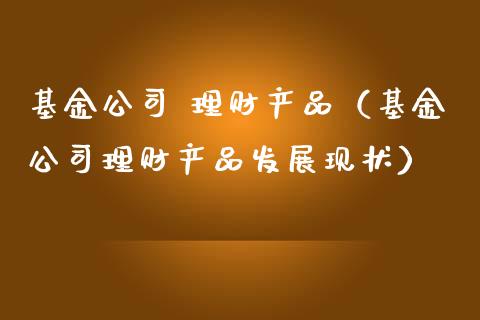基金公司 理财产品（基金公司理财产品发展现状）_https://www.qdlswl.com_基金_第1张