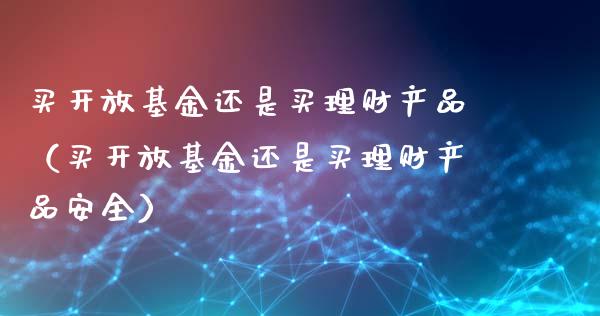 买开放基金还是买理财产品（买开放基金还是买理财产品安全）_https://www.qdlswl.com_基金_第1张