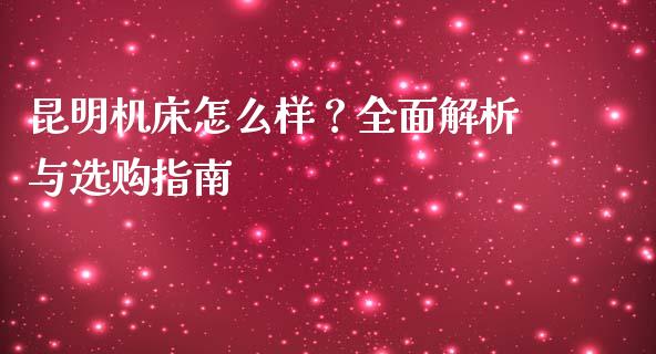 昆明机床怎么样？全面解析与选购指南_https://www.qdlswl.com_股指_第1张