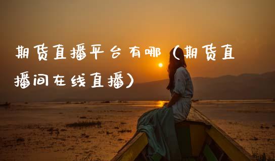期货直播平台有哪（期货直播间在线直播）_https://www.qdlswl.com_直播_第1张