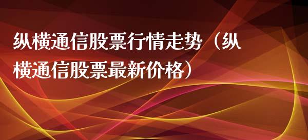 纵横通信股票行情走势（纵横通信股票最新价格）_https://www.qdlswl.com_外盘_第1张