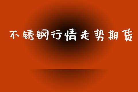 不锈钢行情走势期货_https://www.qdlswl.com_直播_第1张
