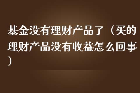 基金没有理财产品了（买的理财产品没有收益怎么回事）_https://www.qdlswl.com_基金_第1张
