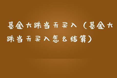 基金大跌当天买入（基金大跌当天买入怎么结算）_https://www.qdlswl.com_理财_第1张