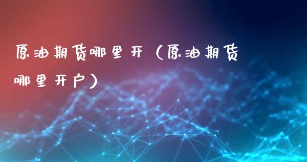 原油期货哪里开（原油期货哪里开户）_https://www.qdlswl.com_期货_第1张
