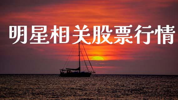 明星相关股票行情_https://www.qdlswl.com_股票_第1张