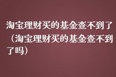 淘宝理财买的基金查不到了（淘宝理财买的基金查不到了吗）_https://www.qdlswl.com_理财_第1张