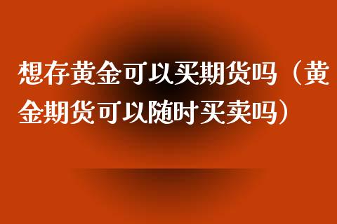 想存黄金可以买期货吗（黄金期货可以随时买卖吗）_https://www.qdlswl.com_股指_第1张