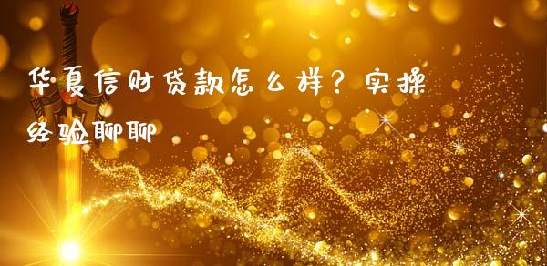 华夏信财贷款怎么样？实操经验聊聊_https://www.qdlswl.com_直播_第1张