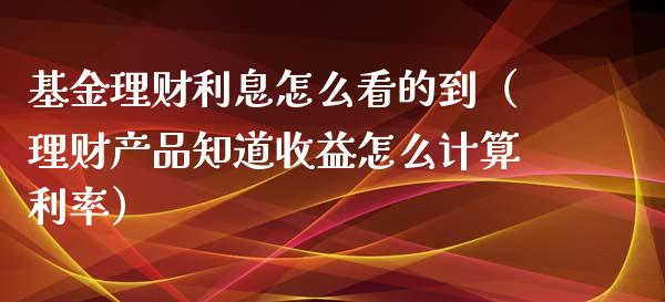 基金理财利息怎么看的到（理财产品知道收益怎么计算利率）_https://www.qdlswl.com_基金_第1张
