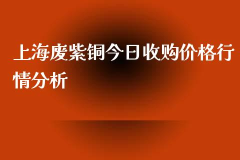 上海废紫铜今日收购价格行情分析_https://www.qdlswl.com_期货_第1张