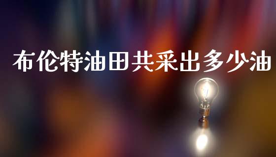 布伦特油田共采出多少油_https://www.qdlswl.com_直播_第1张