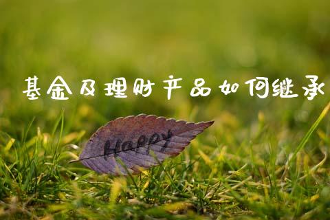 基金及理财产品如何继承_https://www.qdlswl.com_基金_第1张