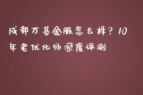 成都万基金服怎么样？10年老优化师深度评测_https://www.qdlswl.com_外盘_第1张