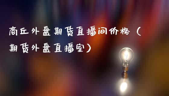 商丘外盘期货直播间价格（期货外盘直播室）_https://www.qdlswl.com_直播_第1张