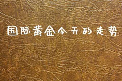 国际黄金今天的走势_https://www.qdlswl.com_股指_第1张