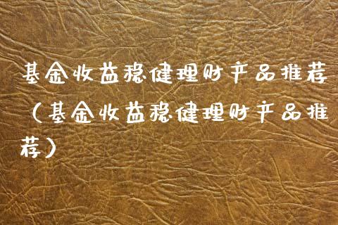 基金收益稳健理财产品推荐（基金收益稳健理财产品推荐）_https://www.qdlswl.com_基金_第1张