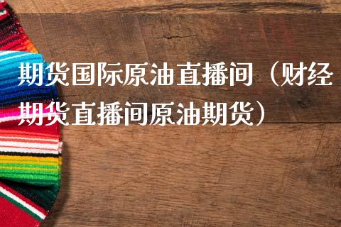 期货国际原油直播间（财经期货直播间原油期货）_https://www.qdlswl.com_直播_第1张