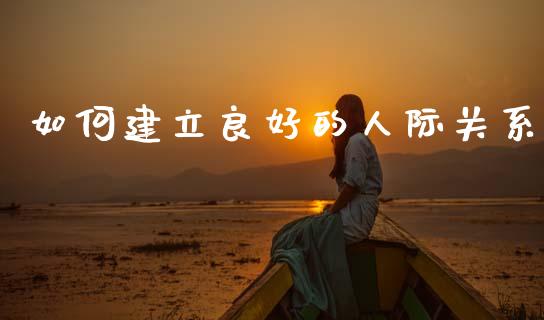 如何建立良好的人际关系_https://www.qdlswl.com_期货_第1张