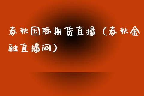 春秋国际期货直播（春秋金融直播间）_https://www.qdlswl.com_直播_第1张