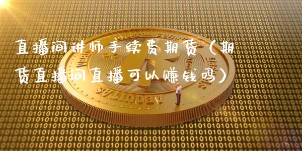 直播间讲师手续费期货（期货直播间直播可以赚钱吗）_https://www.qdlswl.com_直播_第1张