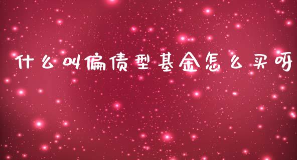 什么叫偏债型基金怎么买呀_https://www.qdlswl.com_内盘_第1张