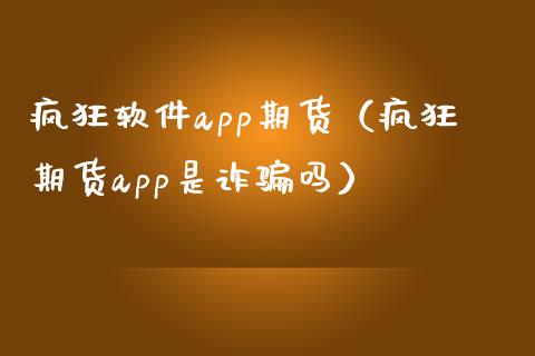 疯狂软件app期货(疯狂期货app是诈骗吗)_股指_第1张_青岛财经网 疯狂软件app期货(疯狂期货app是诈骗吗)_https://www.qdlswl.com_股指_第1张